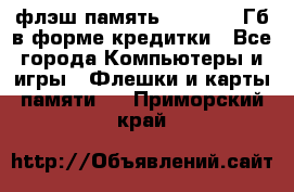 флэш-память   16 - 64 Гб в форме кредитки - Все города Компьютеры и игры » Флешки и карты памяти   . Приморский край